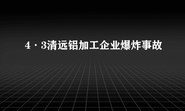 4·3清远铝加工企业爆炸事故