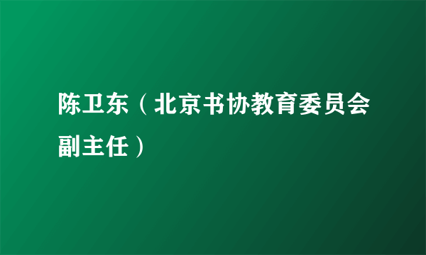 陈卫东（北京书协教育委员会副主任）