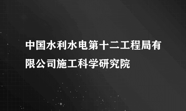 中国水利水电第十二工程局有限公司施工科学研究院