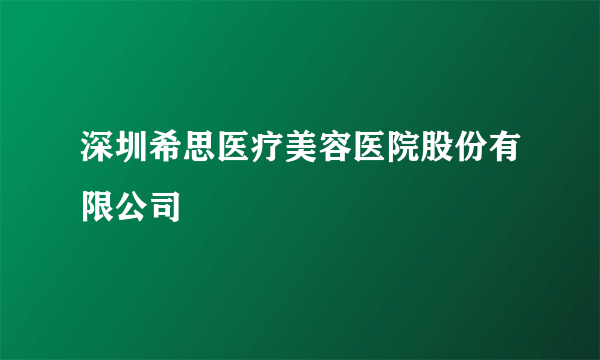 深圳希思医疗美容医院股份有限公司