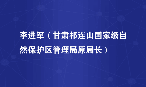 李进军（甘肃祁连山国家级自然保护区管理局原局长）