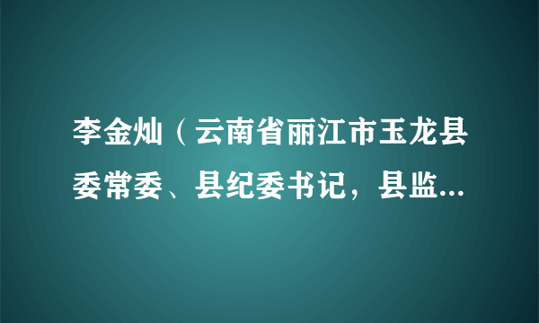 李金灿（云南省丽江市玉龙县委常委、县纪委书记，县监委主任）