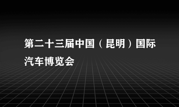 第二十三届中国（昆明）国际汽车博览会