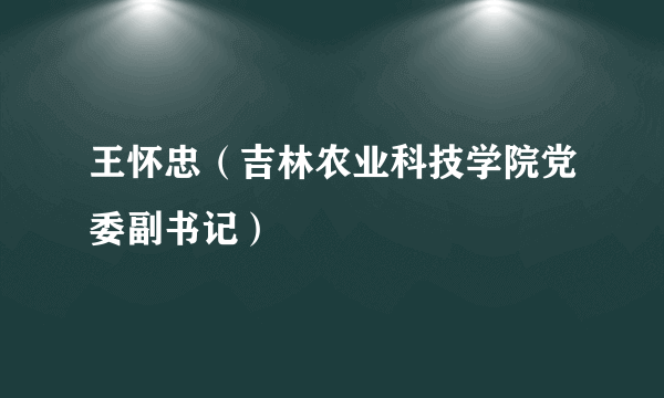 王怀忠（吉林农业科技学院党委副书记）