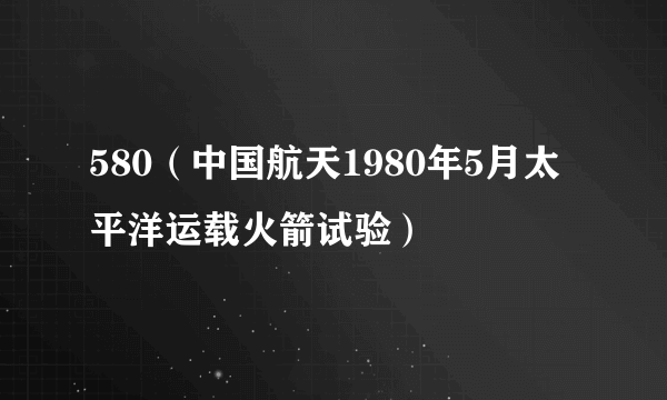 580（中国航天1980年5月太平洋运载火箭试验）