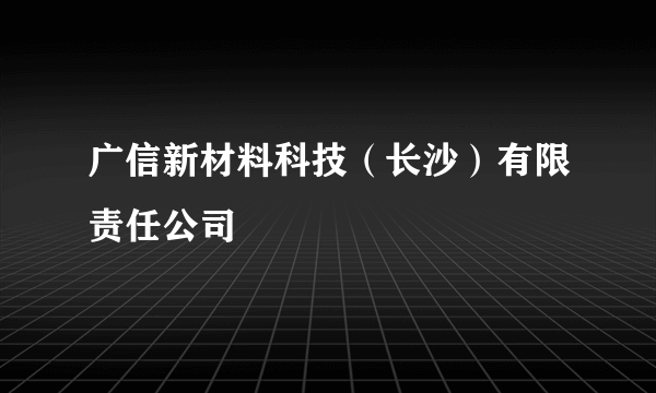 广信新材料科技（长沙）有限责任公司