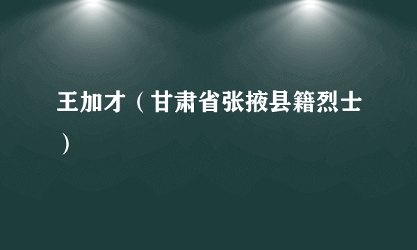 王加才（甘肃省张掖县籍烈士）