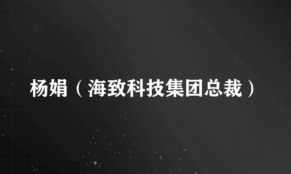 杨娟（海致科技集团总裁）