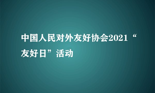 中国人民对外友好协会2021“友好日”活动