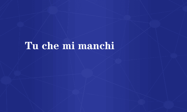 Tu che mi manchi