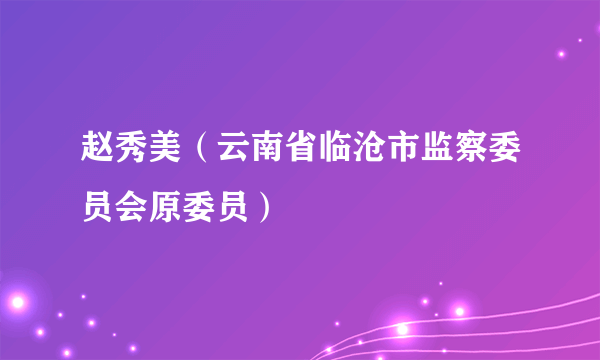 赵秀美（云南省临沧市监察委员会原委员）