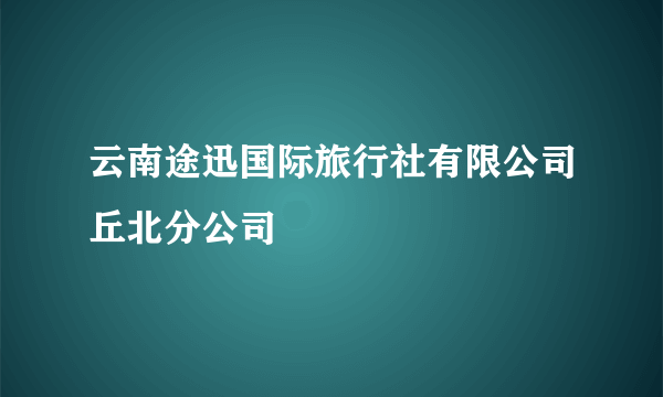 云南途迅国际旅行社有限公司丘北分公司