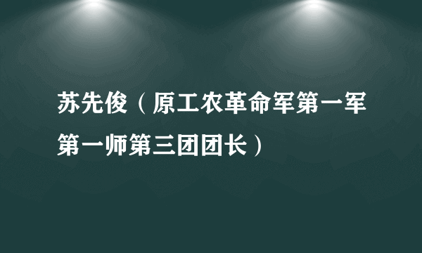 苏先俊（原工农革命军第一军第一师第三团团长）