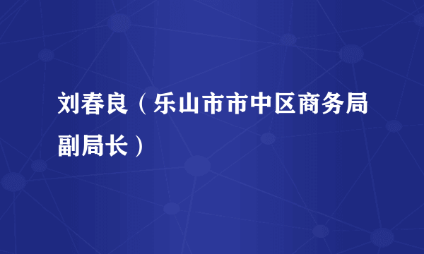 刘春良（乐山市市中区商务局副局长）