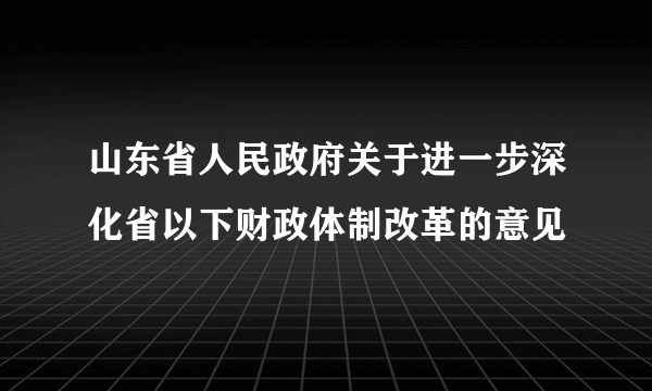 山东省人民政府关于进一步深化省以下财政体制改革的意见