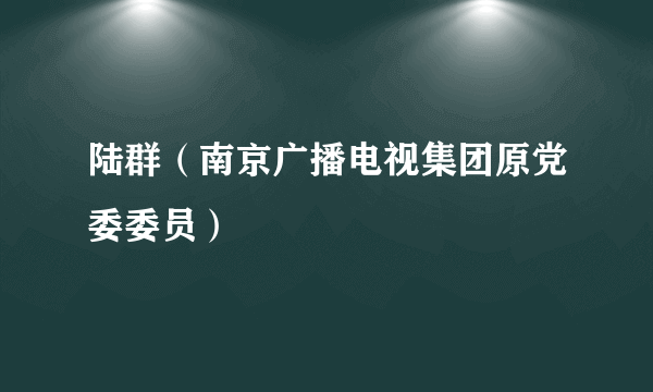 陆群（南京广播电视集团原党委委员）