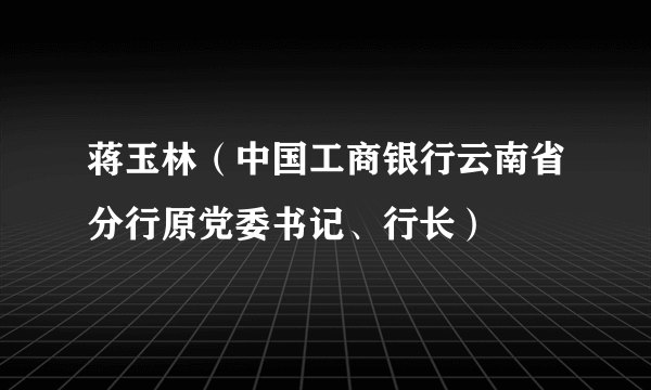 蒋玉林（中国工商银行云南省分行原党委书记、行长）