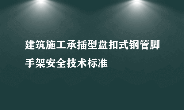 建筑施工承插型盘扣式钢管脚手架安全技术标准