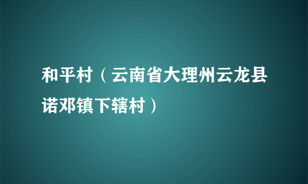 和平村（云南省大理州云龙县诺邓镇下辖村）