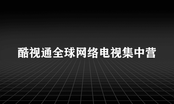 酷视通全球网络电视集中营