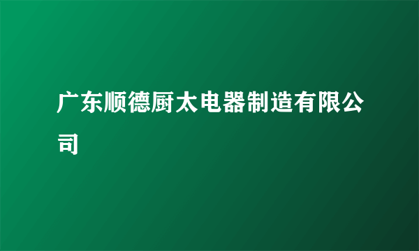 广东顺德厨太电器制造有限公司