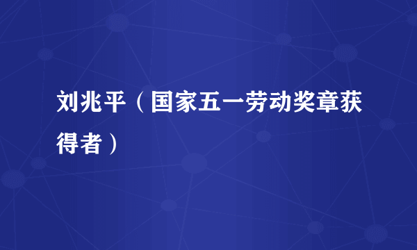 刘兆平（国家五一劳动奖章获得者）