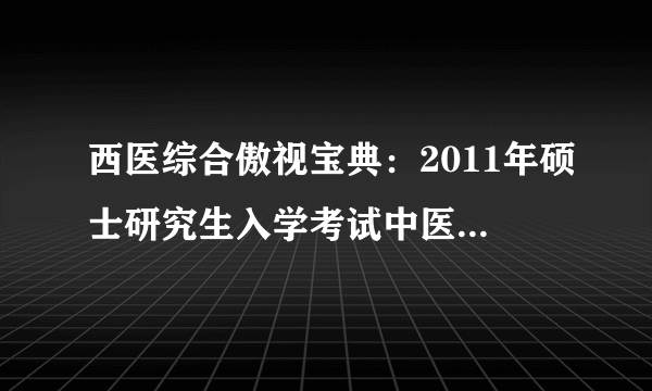 西医综合傲视宝典：2011年硕士研究生入学考试中医考研辅导用书