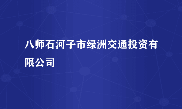 八师石河子市绿洲交通投资有限公司