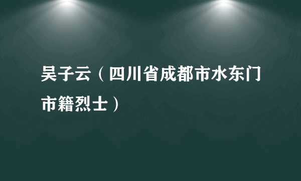 吴子云（四川省成都市水东门市籍烈士）