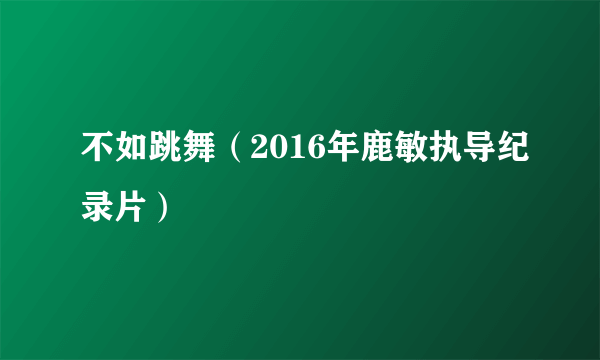 不如跳舞（2016年鹿敏执导纪录片）