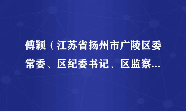 傅颖（江苏省扬州市广陵区委常委、区纪委书记、区监察委员会主任、三级调研员、四级高级监察官）