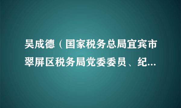 吴成德（国家税务总局宜宾市翠屏区税务局党委委员、纪检组长、二级主办）