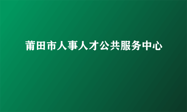 莆田市人事人才公共服务中心