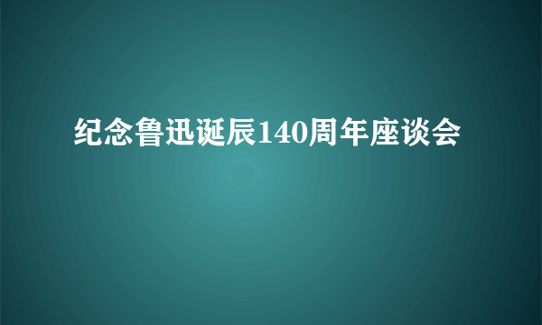 纪念鲁迅诞辰140周年座谈会