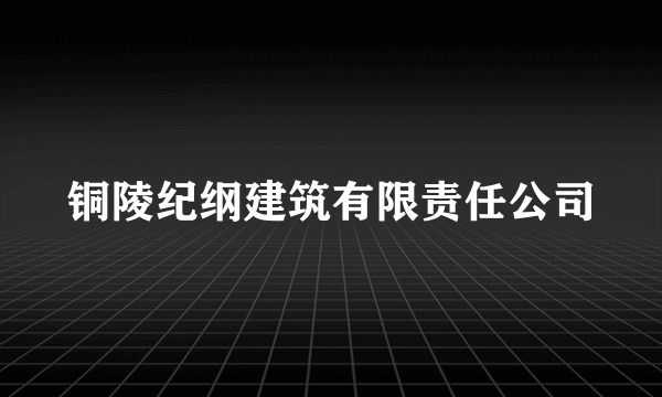 铜陵纪纲建筑有限责任公司