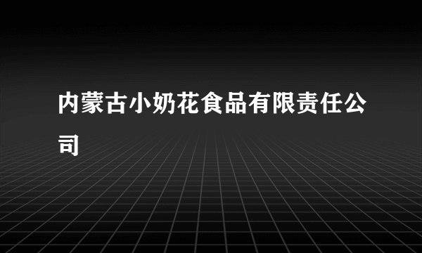 内蒙古小奶花食品有限责任公司