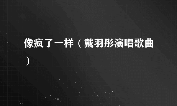 像疯了一样（戴羽彤演唱歌曲）