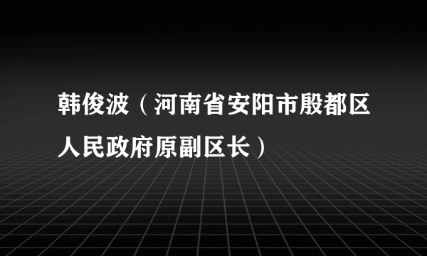 韩俊波（河南省安阳市殷都区人民政府原副区长）