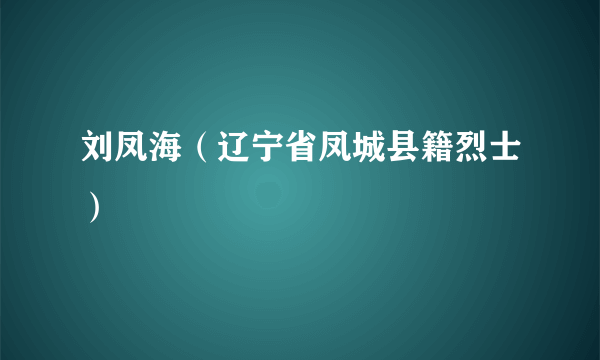 刘凤海（辽宁省凤城县籍烈士）