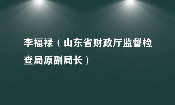 李福禄（山东省财政厅监督检查局原副局长）