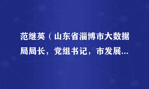 范继英（山东省淄博市大数据局局长，党组书记，市发展改革委党组成员，市优化营商环境中心主任）