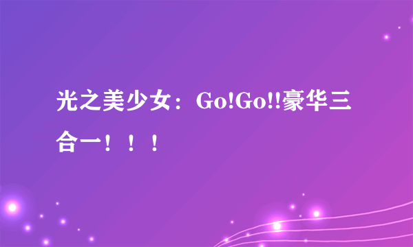 光之美少女：Go!Go!!豪华三合一！！！