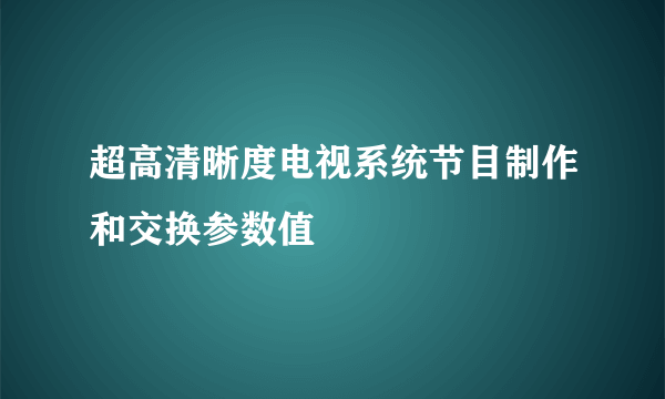 超高清晰度电视系统节目制作和交换参数值