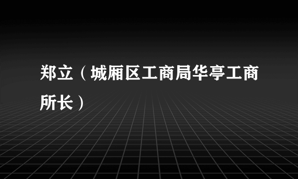 郑立（城厢区工商局华亭工商所长）