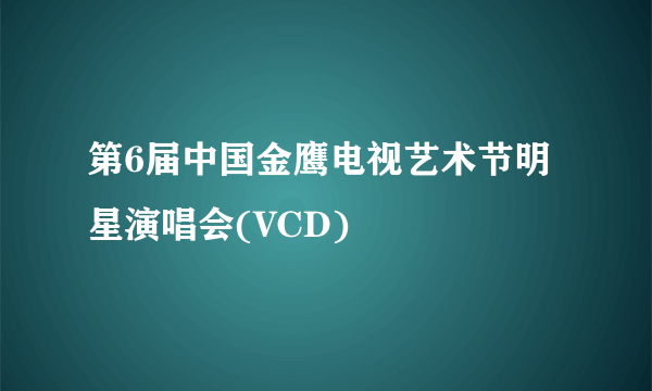 第6届中国金鹰电视艺术节明星演唱会(VCD)