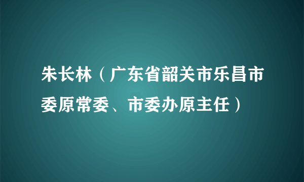 朱长林（广东省韶关市乐昌市委原常委、市委办原主任）