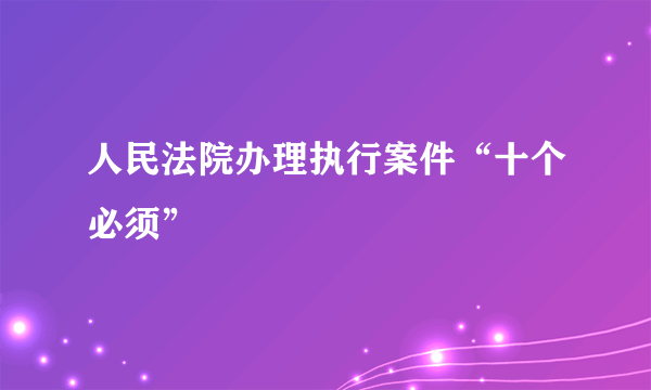 人民法院办理执行案件“十个必须”