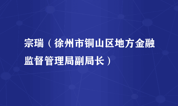 宗瑞（徐州市铜山区地方金融监督管理局副局长）