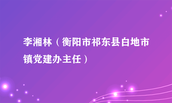 李湘林（衡阳市祁东县白地市镇党建办主任）