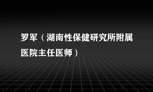 罗军（湖南性保健研究所附属医院主任医师）